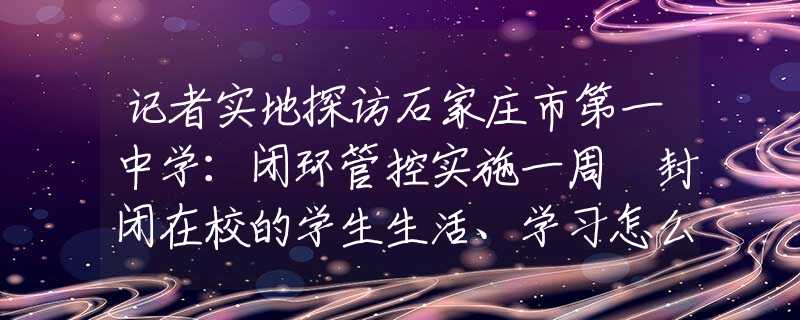 记者实地探访石家庄市第一中学：闭环管控实施一周 封闭在校的学生生活、学习怎么样？