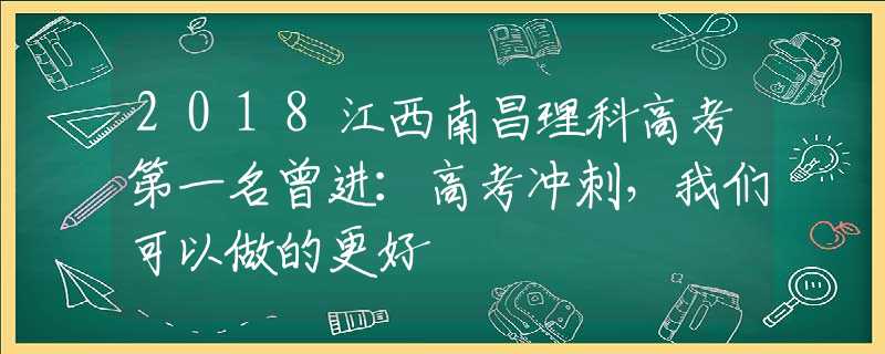 2018江西南昌理科高考第一名曾进：高考冲刺，我们可以做的更好