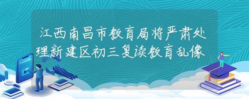 江西南昌市教育局将严肃处理新建区初三复读教育乱像