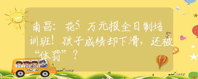 南昌：花5万元报全日制培训班！孩子成绩却下滑，还被“体罚”？