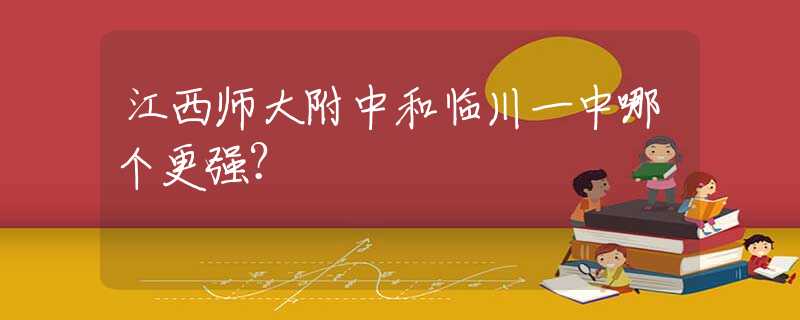 江西师大附中和临川一中哪个更强？