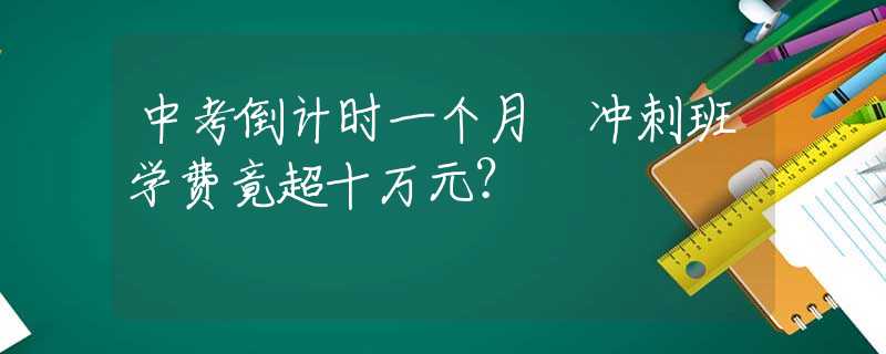 中考倒计时一个月 冲刺班学费竟超十万元？