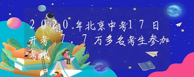 2020年北京中考17日开考 7.7万多名考生参加考试