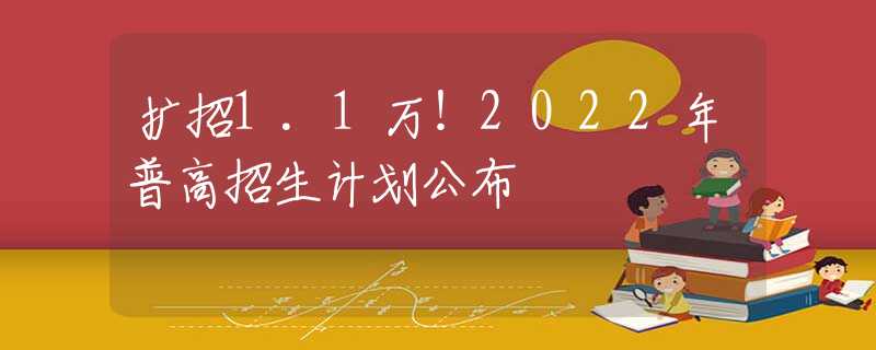 扩招1.1万！2022年普高招生计划公布