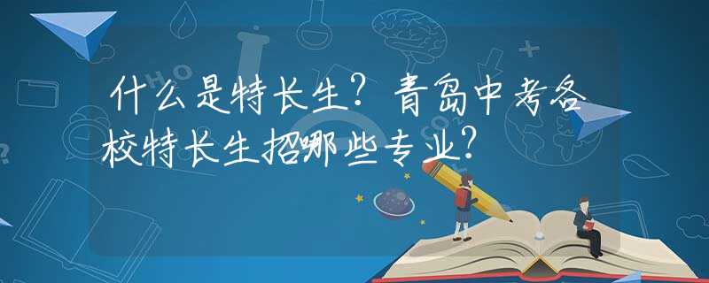 什么是特长生？青岛中考各校特长生招哪些专业？