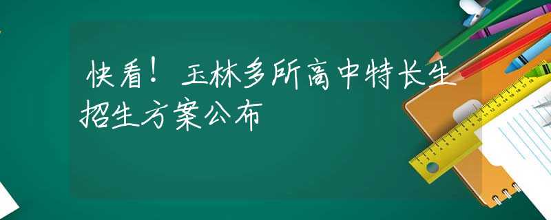 快看！玉林多所高中特长生招生方案公布