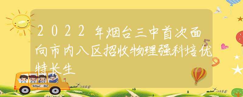 2022年烟台三中首次面向市内八区招收物理强科培优特长生