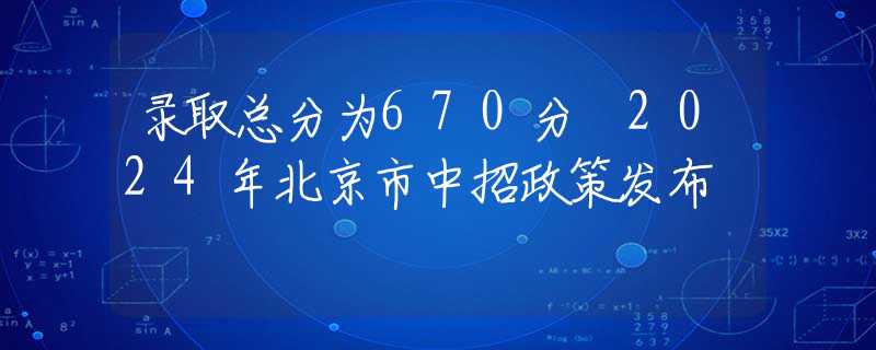 录取总分为670分 2024年北京市中招政策发布