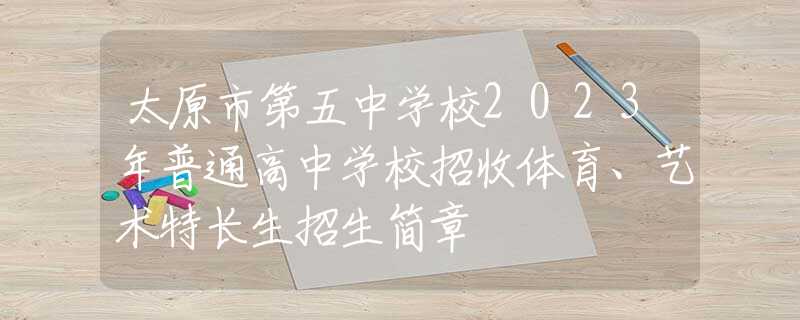 太原市第五中学校2023年普通高中学校招收体育、艺术特长生招生简章