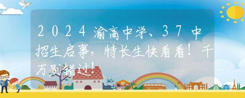 2024渝高中学、37中招生启事，特长生快看看！千万别错过！