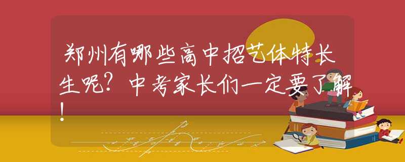 郑州有哪些高中招艺体特长生呢？中考家长们一定要了解！