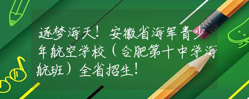 逐梦海天！安徽省海军青少年航空学校（合肥第十中学海航班）全省招生！