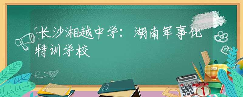 长沙湘越中学：湖南军事化特训学校