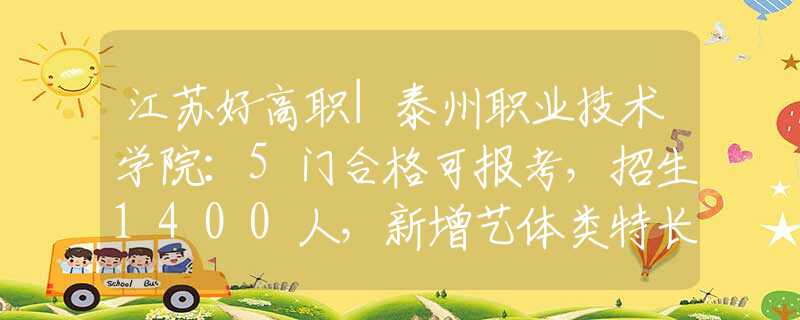 江苏好高职|泰州职业技术学院：5门合格可报考，招生1400人，新增艺体类特长生招生项目