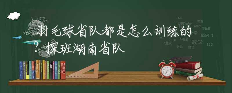 羽毛球省队都是怎么训练的？探班湖南省队