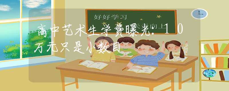 高中艺术生学费曝光：10万元只是小数目