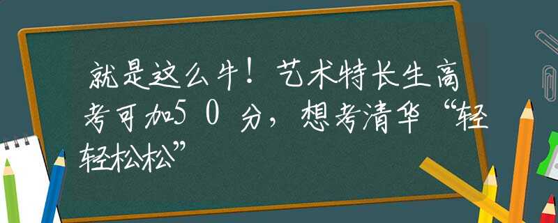 就是这么牛！艺术特长生高考可加50分，想考清华“轻轻松松”