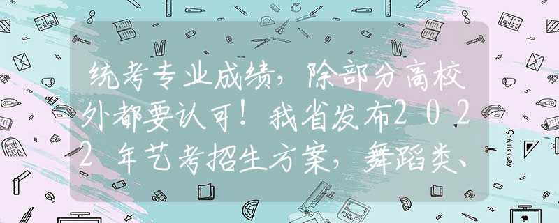 统考专业成绩，除部分高校外都要认可！我省发布2022年艺考招生方案，舞蹈类、音乐类统考以综合分投档