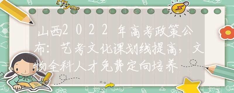 山西2022年高考政策公布：艺考文化课划线提高，文物全科人才免费定向培养