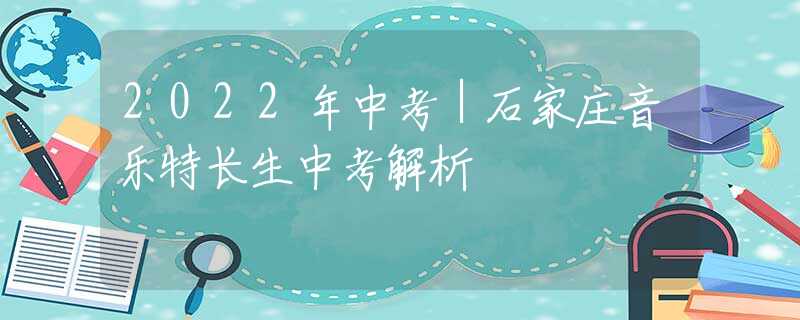 2022年中考｜石家庄音乐特长生中考解析