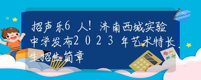 招声乐6人！济南西城实验中学发布2023年艺术特长生招生简章