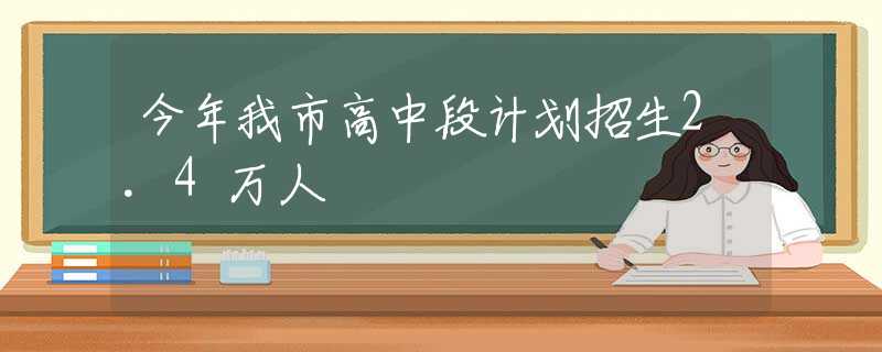 今年我市高中段计划招生2.4万人