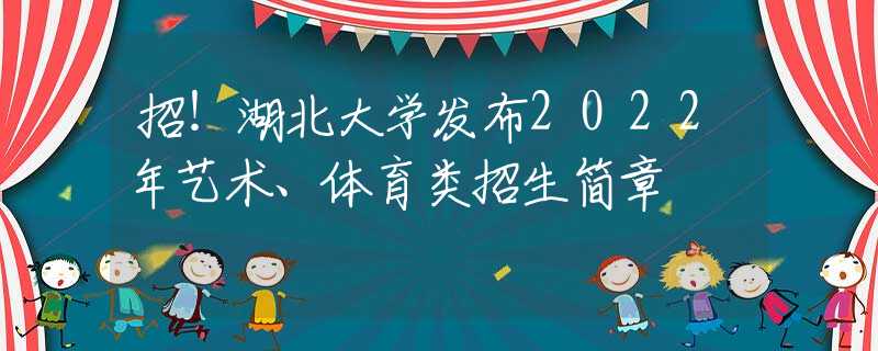 招！湖北大学发布2022年艺术、体育类招生简章