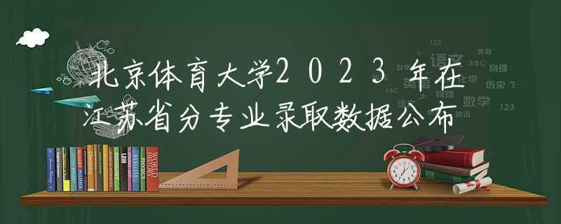 北京体育大学2023年在江苏省分专业录取数据公布