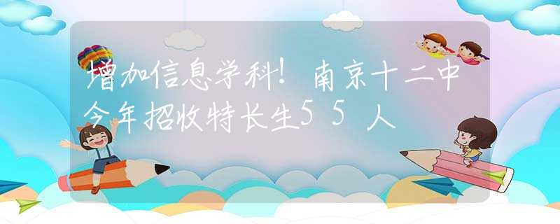 增加信息学科！南京十二中今年招收特长生55人