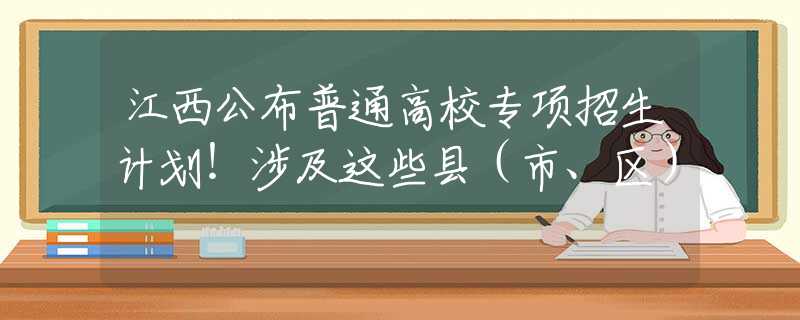 江西公布普通高校专项招生计划！涉及这些县（市、区）