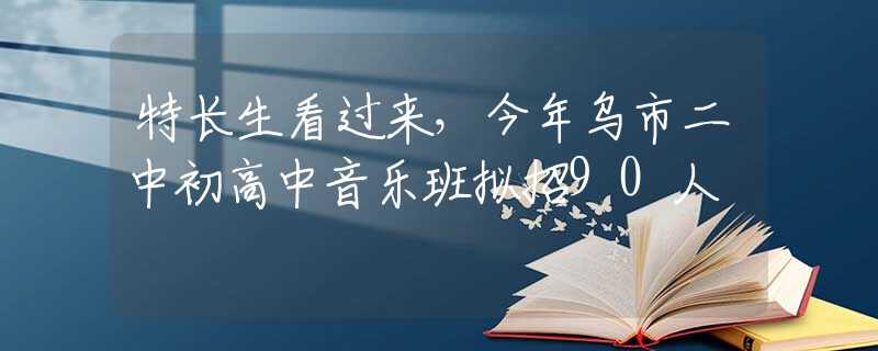 特长生看过来，今年乌市二中初高中音乐班拟招90人