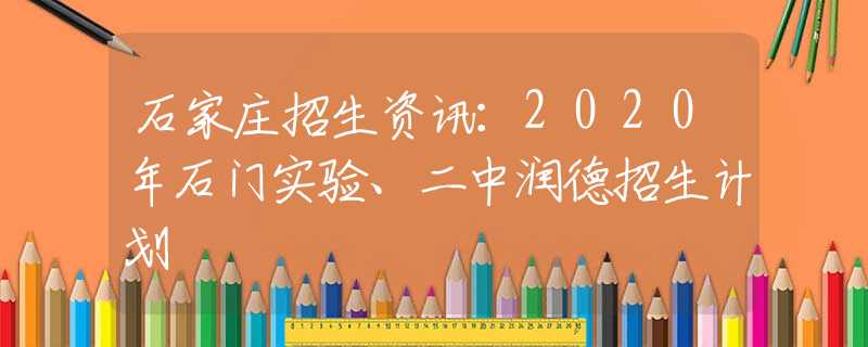 石家庄招生资讯：2020年石门实验、二中润德招生计划