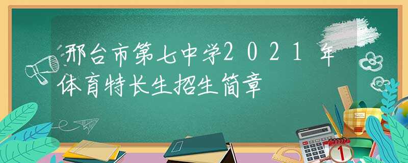 邢台市第七中学2021年体育特长生招生简章