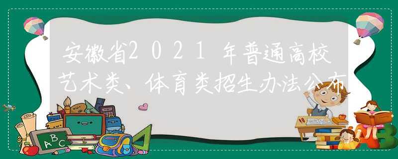 安徽省2021年普通高校艺术类、体育类招生办法公布