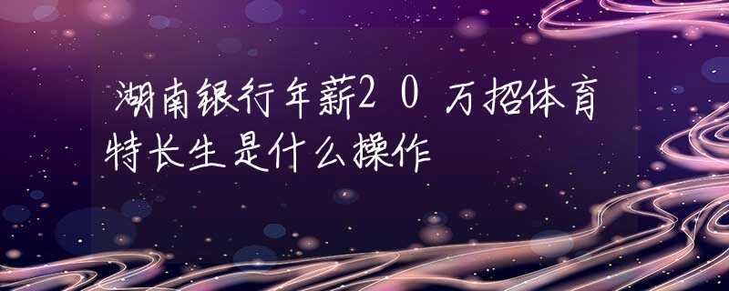 湖南银行年薪20万招体育特长生是什么操作