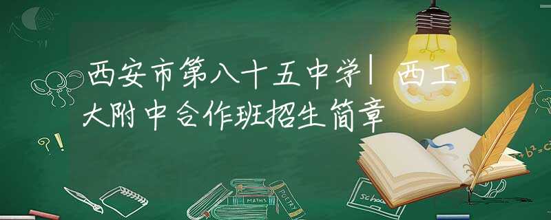 西安市第八十五中学|西工大附中合作班招生简章