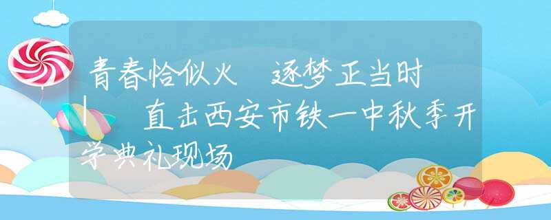 青春恰似火 逐梦正当时 | 直击西安市铁一中秋季开学典礼现场