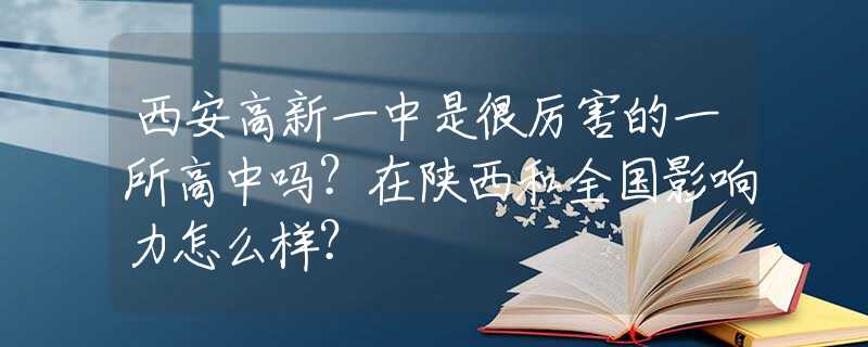 西安高新一中是很厉害的一所高中吗？在陕西和全国影响力怎么样？