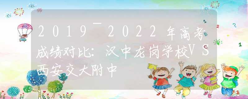 2019~2022年高考成绩对比：汉中龙岗学校VS西安交大附中