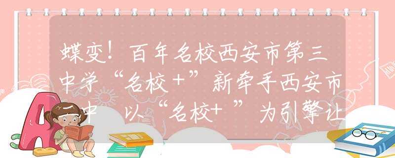 蝶变！百年名校西安市第三中学“名校＋”新牵手西安市二中 以“名校+”为引擎让优质资源惠及每一个学生