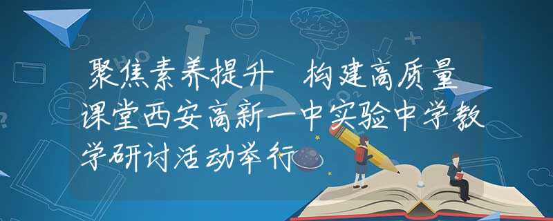 聚焦素养提升 构建高质量课堂西安高新一中实验中学教学研讨活动举行