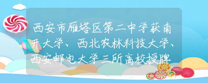 西安市雁塔区第二中学获南开大学、西北农林科技大学、西安邮电大学三所高校授牌