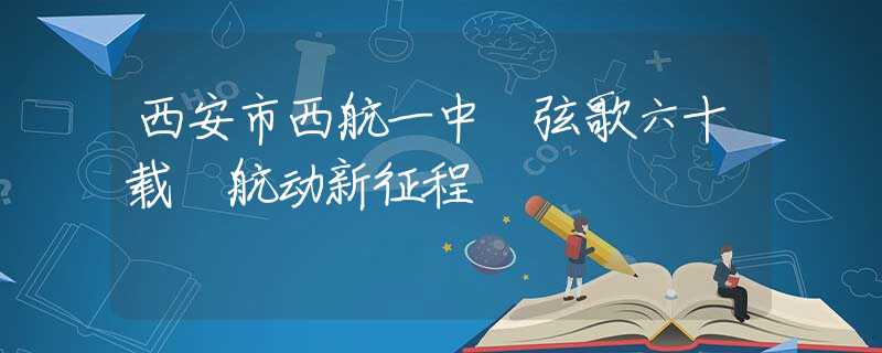 西安市西航一中 弦歌六十载 航动新征程