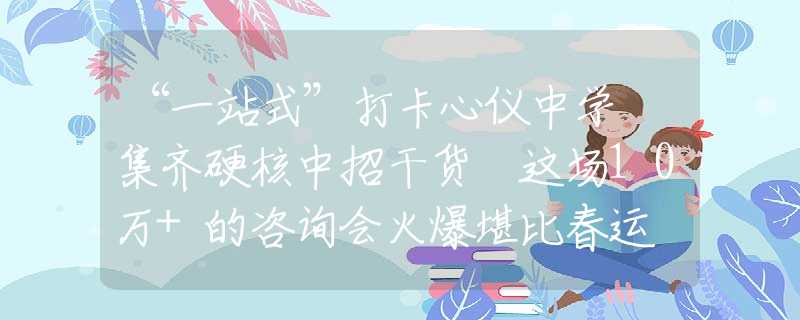 “一站式”打卡心仪中学 集齐硬核中招干货 这场10万+的咨询会火爆堪比春运