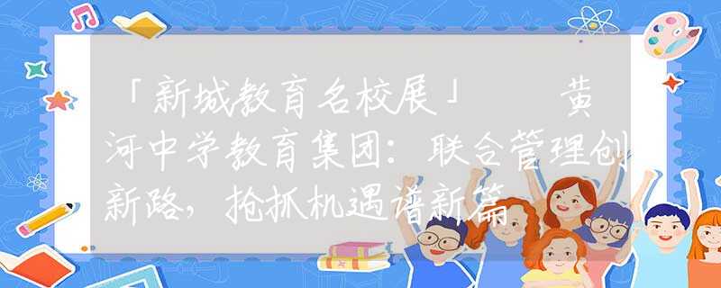 「新城教育名校展」  黄河中学教育集团：联合管理创新路，抢抓机遇谱新篇