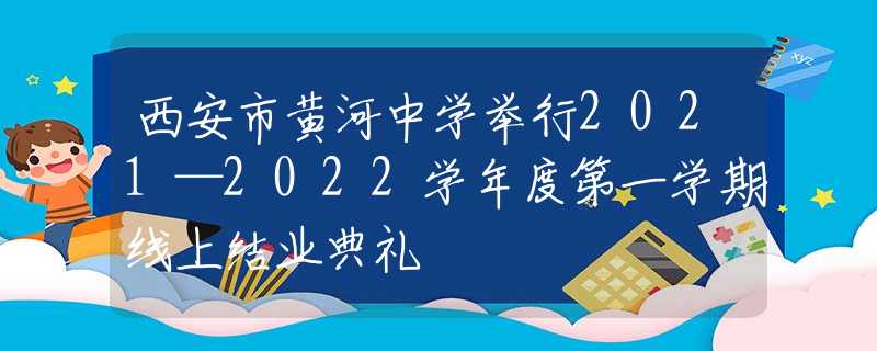 西安市黄河中学举行2021—2022学年度第一学期线上结业典礼