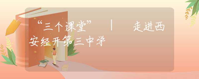 “三个课堂” | 走进西安经开第三中学