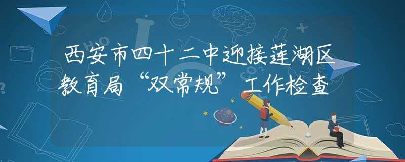 西安市四十二中迎接莲湖区教育局“双常规”工作检查