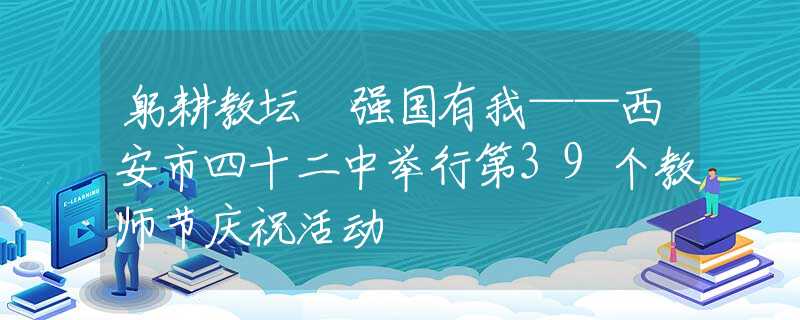 躬耕教坛 强国有我——西安市四十二中举行第39个教师节庆祝活动