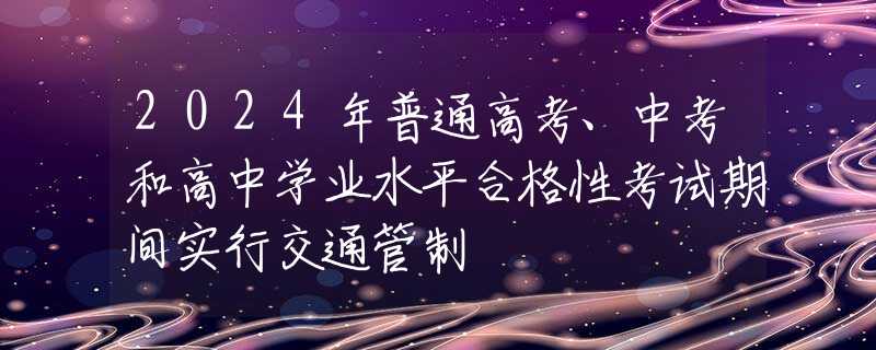 2024年普通高考、中考和高中学业水平合格性考试期间实行交通管制